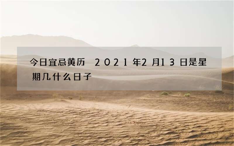 今日宜忌黄历 2021年2月13日是星期几什么日子